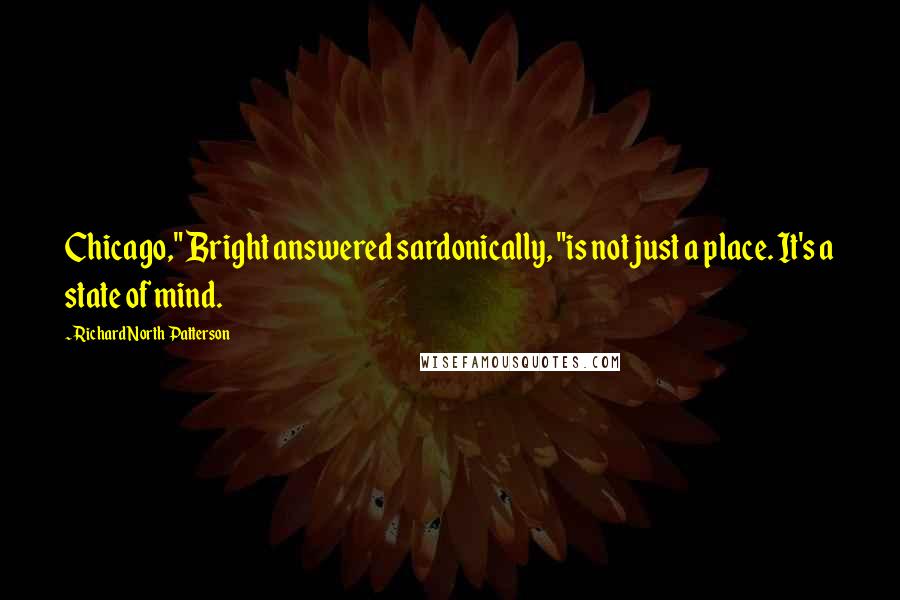 Richard North Patterson Quotes: Chicago," Bright answered sardonically, "is not just a place. It's a state of mind.