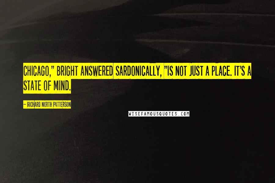 Richard North Patterson Quotes: Chicago," Bright answered sardonically, "is not just a place. It's a state of mind.