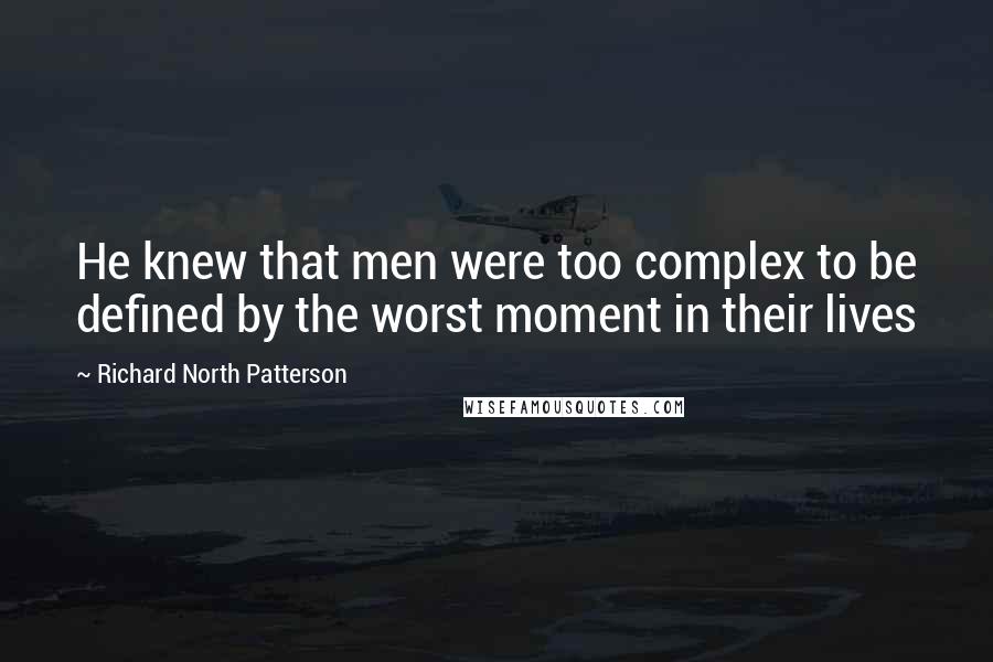 Richard North Patterson Quotes: He knew that men were too complex to be defined by the worst moment in their lives