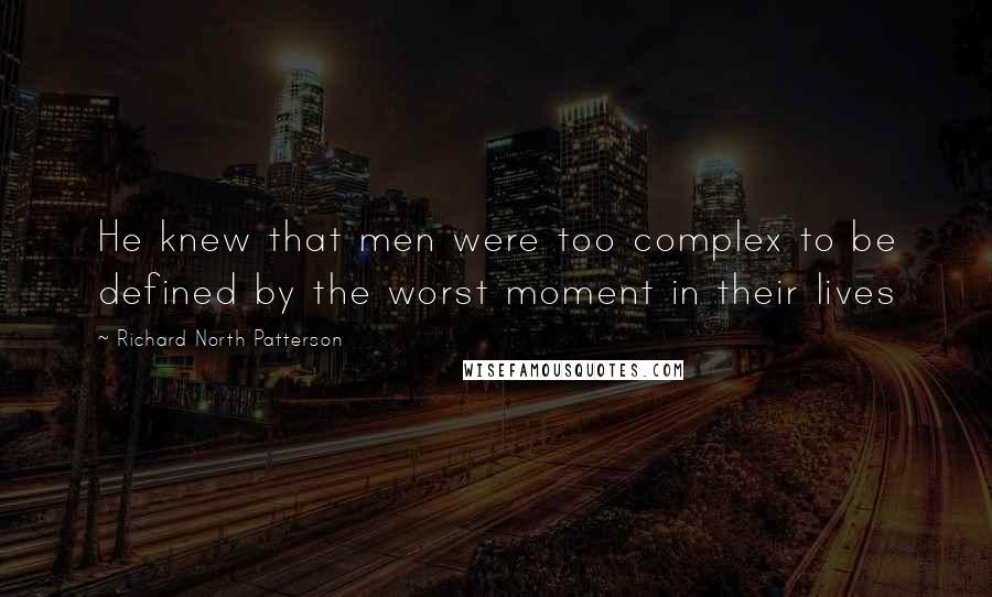 Richard North Patterson Quotes: He knew that men were too complex to be defined by the worst moment in their lives