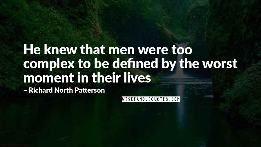 Richard North Patterson Quotes: He knew that men were too complex to be defined by the worst moment in their lives