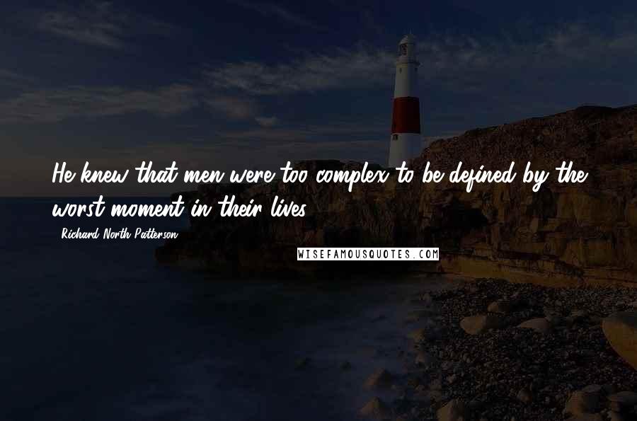 Richard North Patterson Quotes: He knew that men were too complex to be defined by the worst moment in their lives