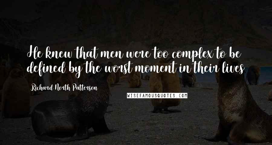 Richard North Patterson Quotes: He knew that men were too complex to be defined by the worst moment in their lives