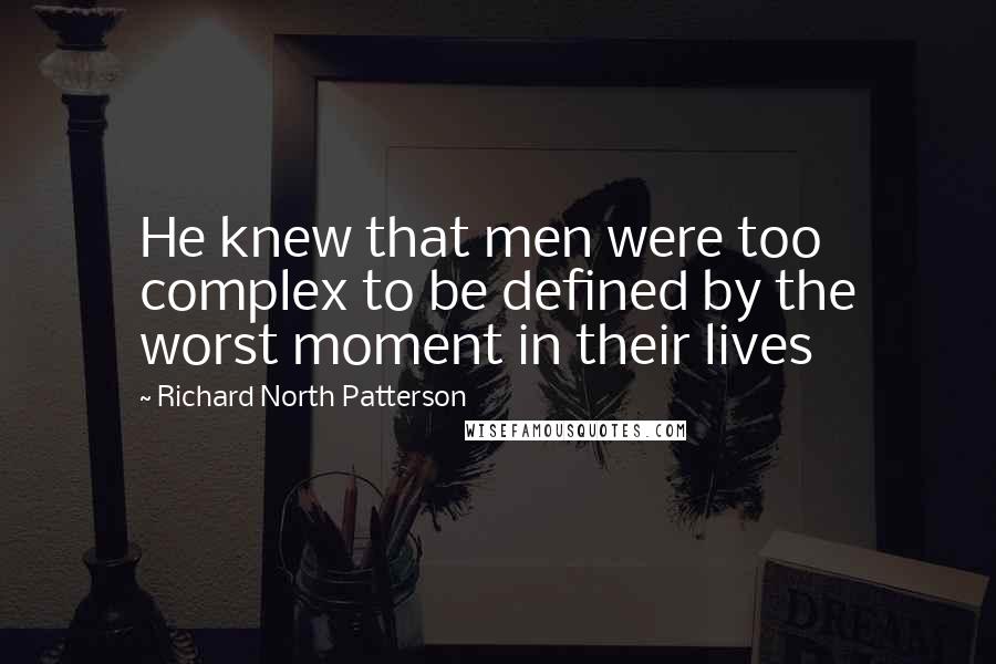 Richard North Patterson Quotes: He knew that men were too complex to be defined by the worst moment in their lives