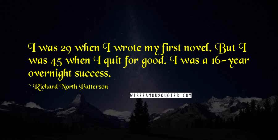 Richard North Patterson Quotes: I was 29 when I wrote my first novel. But I was 45 when I quit for good. I was a 16-year overnight success.