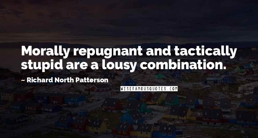 Richard North Patterson Quotes: Morally repugnant and tactically stupid are a lousy combination.