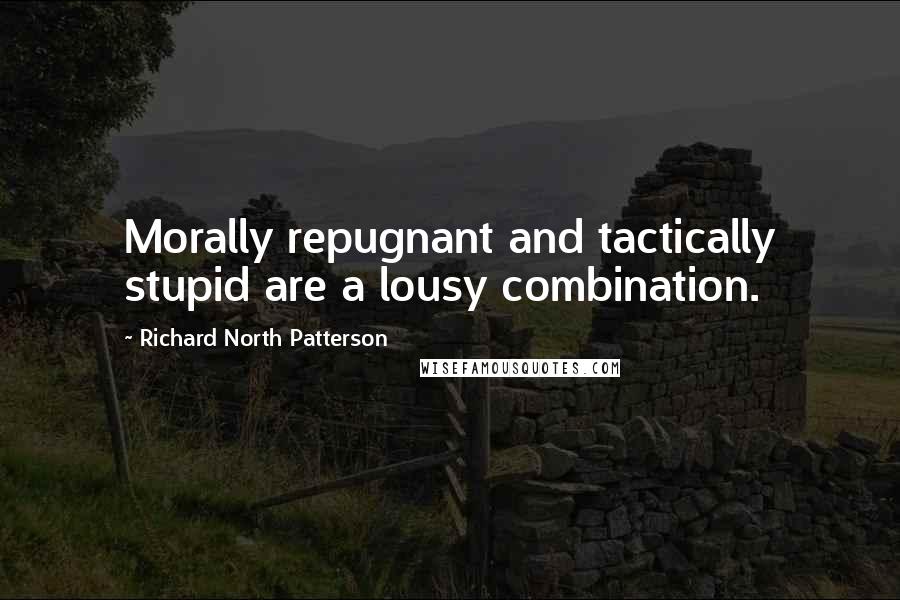 Richard North Patterson Quotes: Morally repugnant and tactically stupid are a lousy combination.