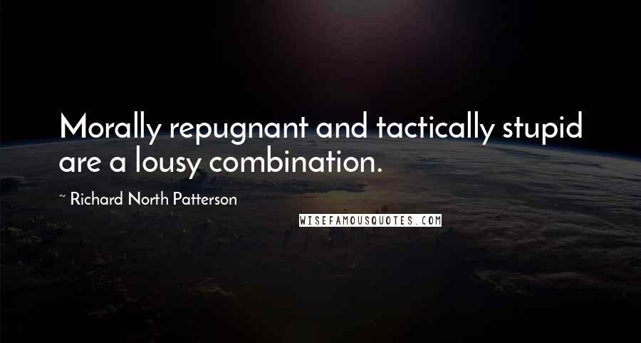 Richard North Patterson Quotes: Morally repugnant and tactically stupid are a lousy combination.