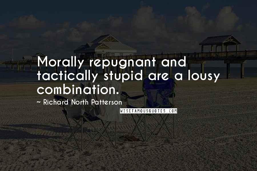 Richard North Patterson Quotes: Morally repugnant and tactically stupid are a lousy combination.