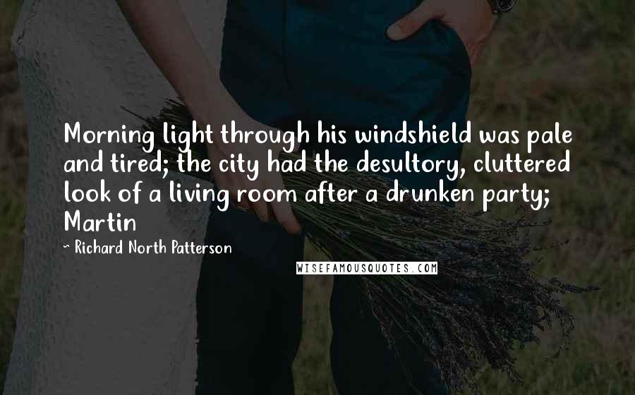 Richard North Patterson Quotes: Morning light through his windshield was pale and tired; the city had the desultory, cluttered look of a living room after a drunken party; Martin