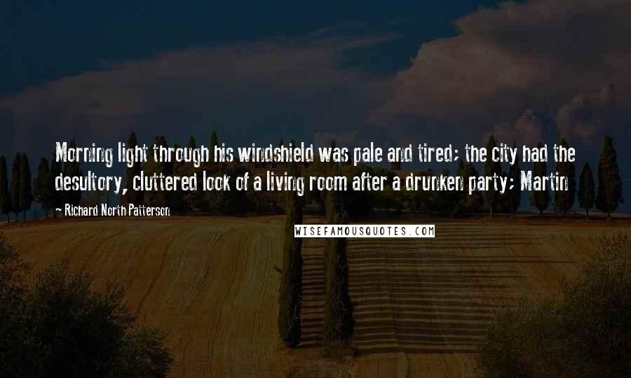 Richard North Patterson Quotes: Morning light through his windshield was pale and tired; the city had the desultory, cluttered look of a living room after a drunken party; Martin