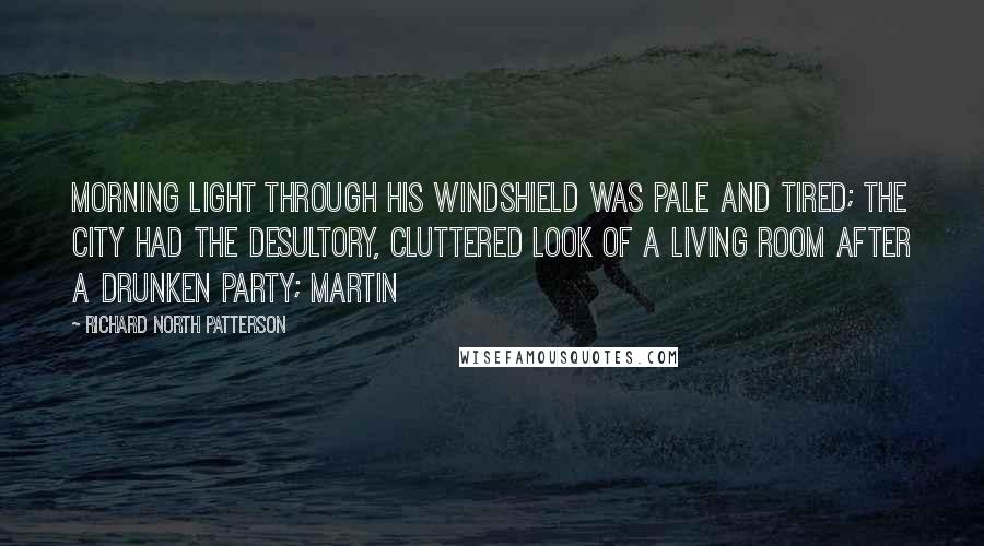 Richard North Patterson Quotes: Morning light through his windshield was pale and tired; the city had the desultory, cluttered look of a living room after a drunken party; Martin