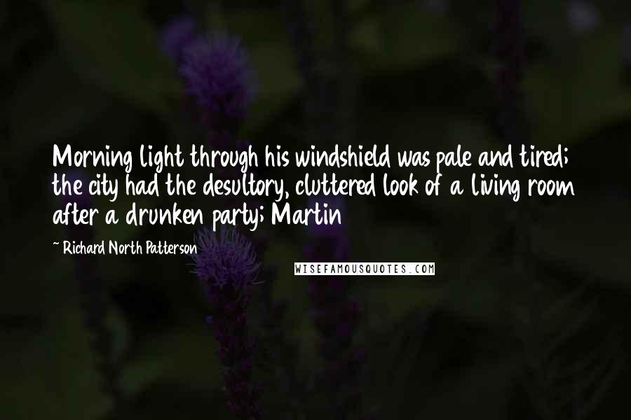 Richard North Patterson Quotes: Morning light through his windshield was pale and tired; the city had the desultory, cluttered look of a living room after a drunken party; Martin