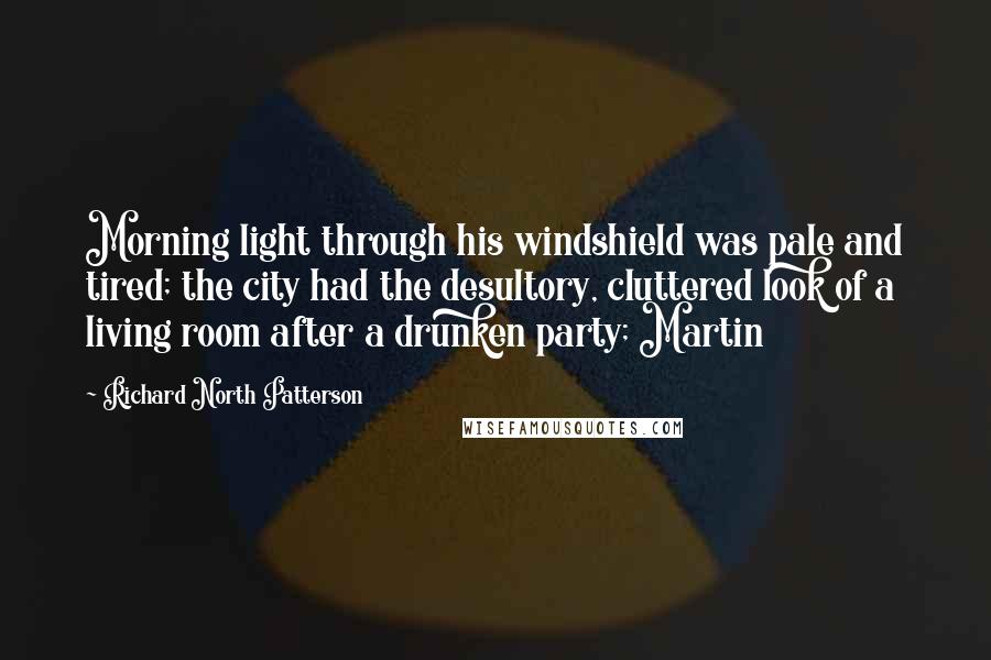 Richard North Patterson Quotes: Morning light through his windshield was pale and tired; the city had the desultory, cluttered look of a living room after a drunken party; Martin