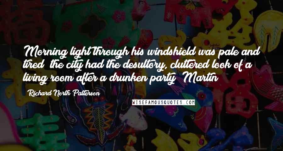 Richard North Patterson Quotes: Morning light through his windshield was pale and tired; the city had the desultory, cluttered look of a living room after a drunken party; Martin