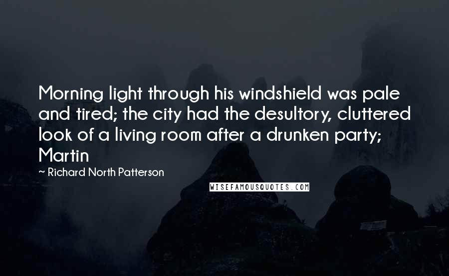 Richard North Patterson Quotes: Morning light through his windshield was pale and tired; the city had the desultory, cluttered look of a living room after a drunken party; Martin