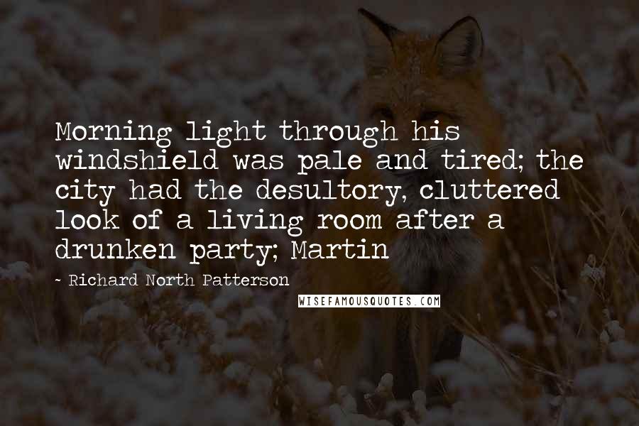 Richard North Patterson Quotes: Morning light through his windshield was pale and tired; the city had the desultory, cluttered look of a living room after a drunken party; Martin