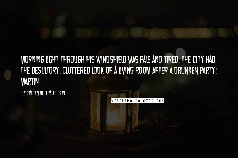 Richard North Patterson Quotes: Morning light through his windshield was pale and tired; the city had the desultory, cluttered look of a living room after a drunken party; Martin