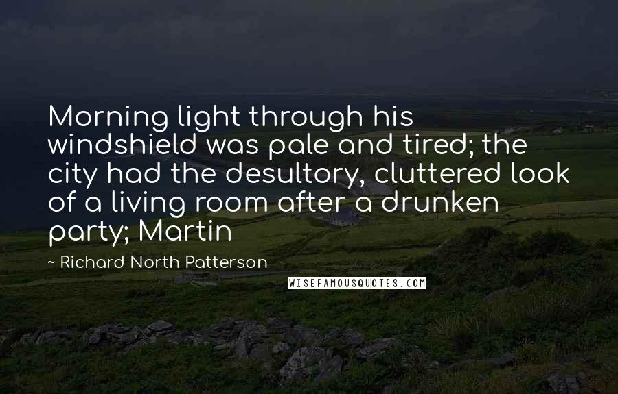 Richard North Patterson Quotes: Morning light through his windshield was pale and tired; the city had the desultory, cluttered look of a living room after a drunken party; Martin