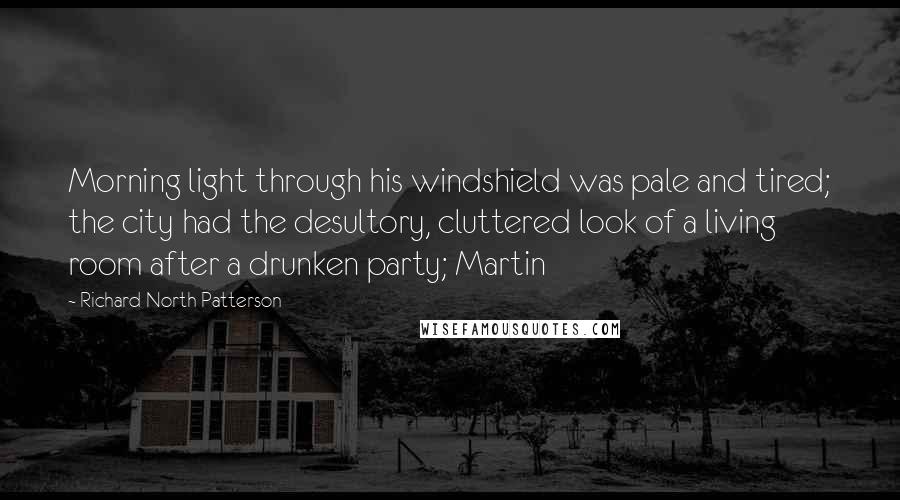 Richard North Patterson Quotes: Morning light through his windshield was pale and tired; the city had the desultory, cluttered look of a living room after a drunken party; Martin