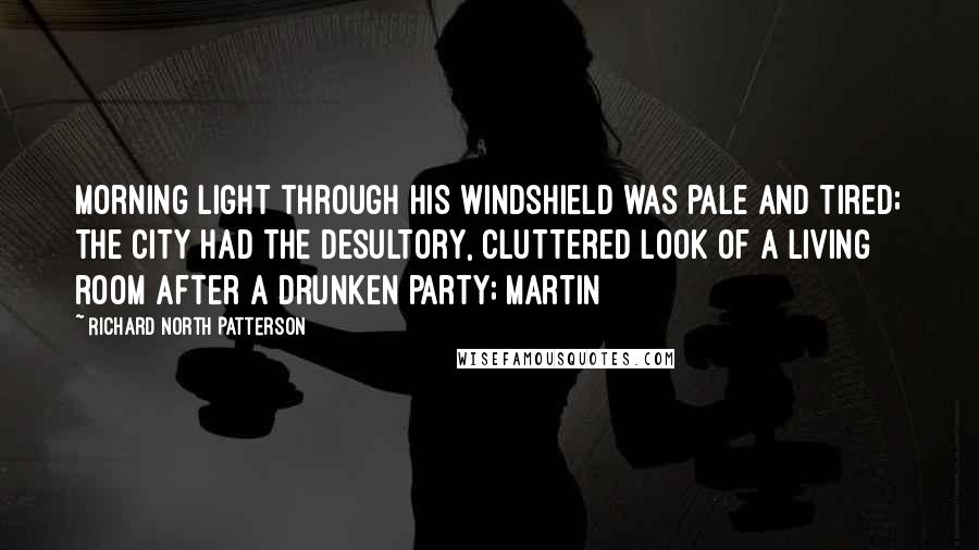 Richard North Patterson Quotes: Morning light through his windshield was pale and tired; the city had the desultory, cluttered look of a living room after a drunken party; Martin