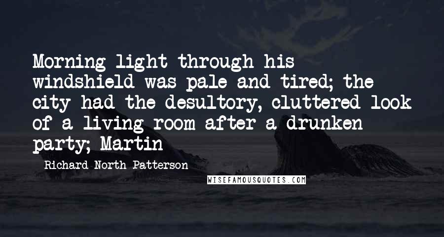 Richard North Patterson Quotes: Morning light through his windshield was pale and tired; the city had the desultory, cluttered look of a living room after a drunken party; Martin