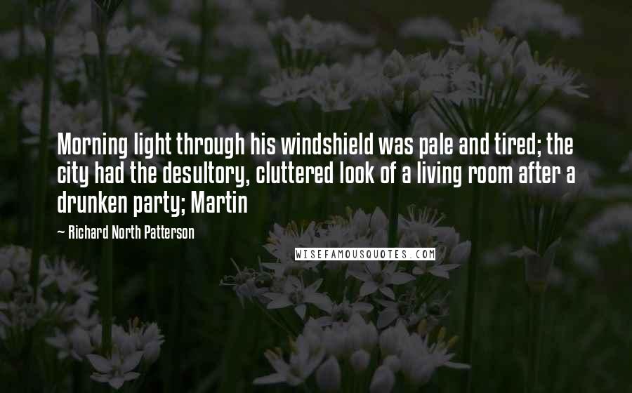 Richard North Patterson Quotes: Morning light through his windshield was pale and tired; the city had the desultory, cluttered look of a living room after a drunken party; Martin