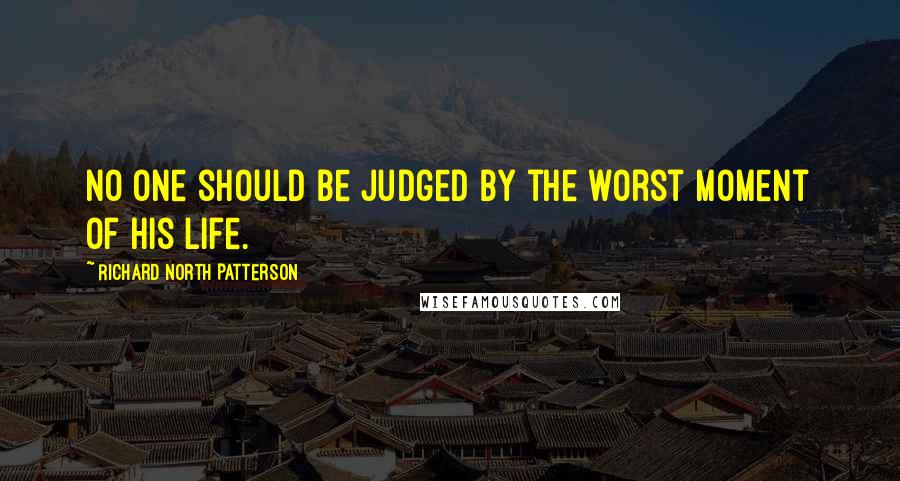 Richard North Patterson Quotes: No one should be judged by the worst moment of his life.