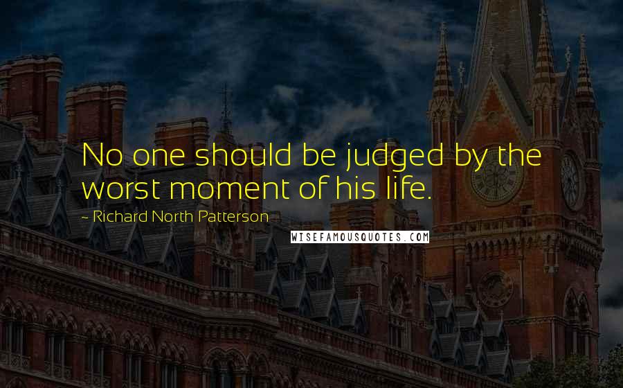 Richard North Patterson Quotes: No one should be judged by the worst moment of his life.