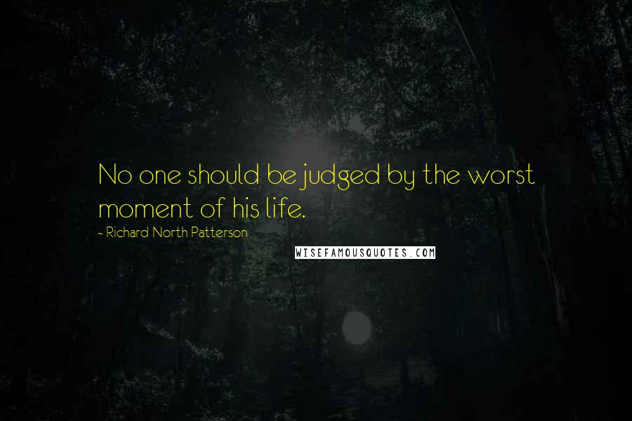 Richard North Patterson Quotes: No one should be judged by the worst moment of his life.