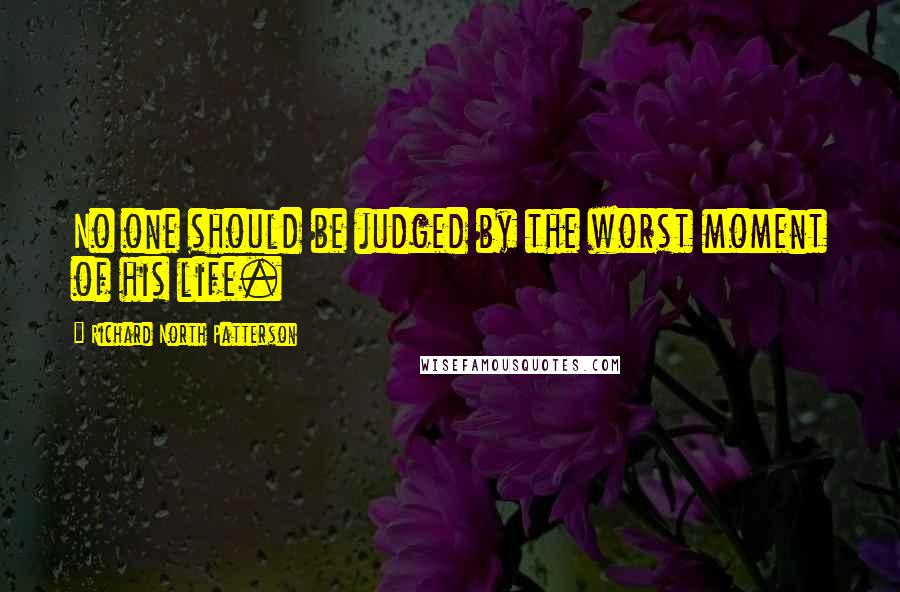 Richard North Patterson Quotes: No one should be judged by the worst moment of his life.