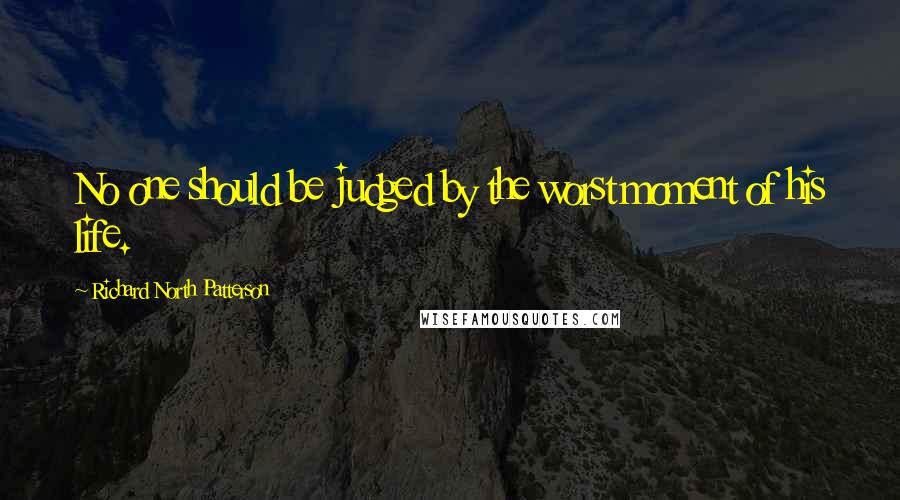 Richard North Patterson Quotes: No one should be judged by the worst moment of his life.