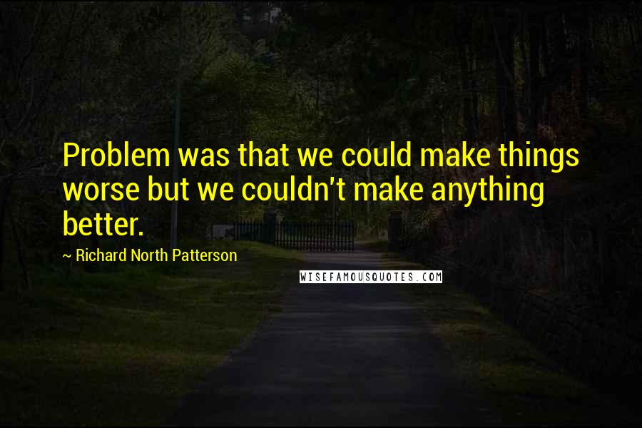 Richard North Patterson Quotes: Problem was that we could make things worse but we couldn't make anything better.