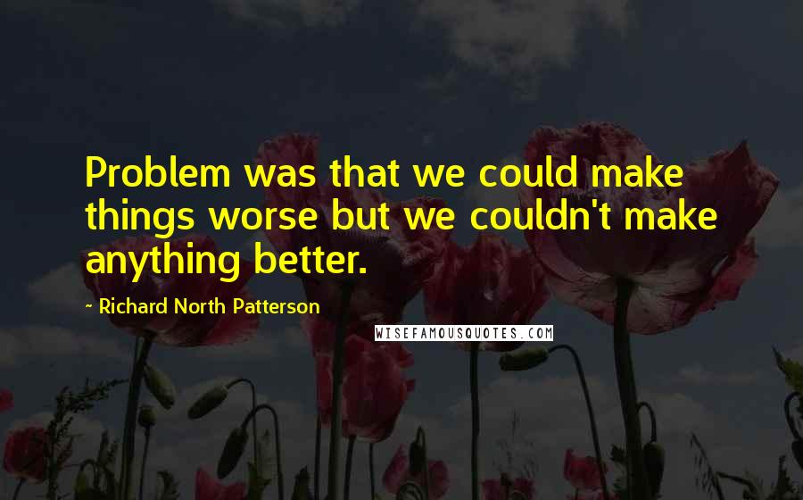Richard North Patterson Quotes: Problem was that we could make things worse but we couldn't make anything better.