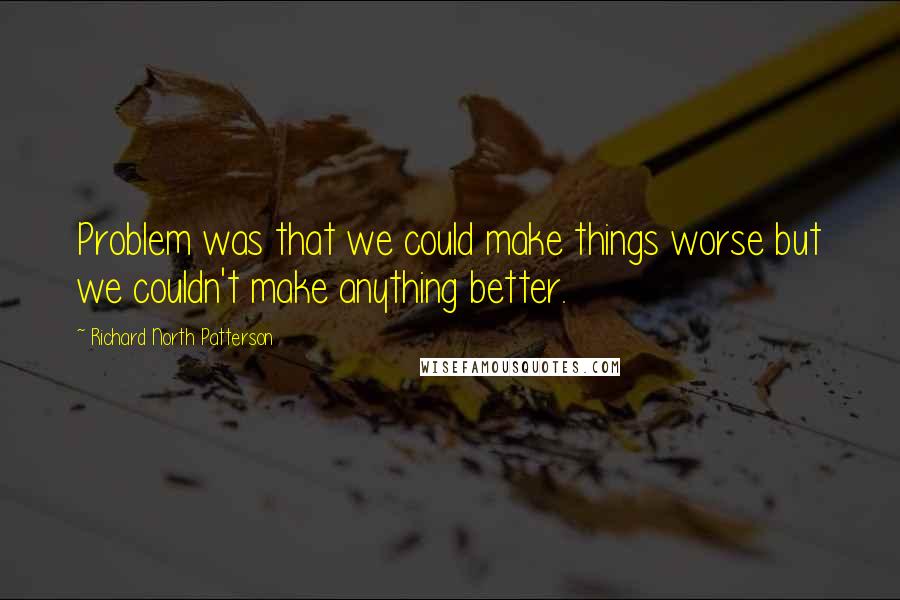 Richard North Patterson Quotes: Problem was that we could make things worse but we couldn't make anything better.