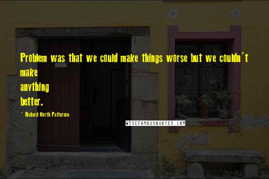 Richard North Patterson Quotes: Problem was that we could make things worse but we couldn't make anything better.