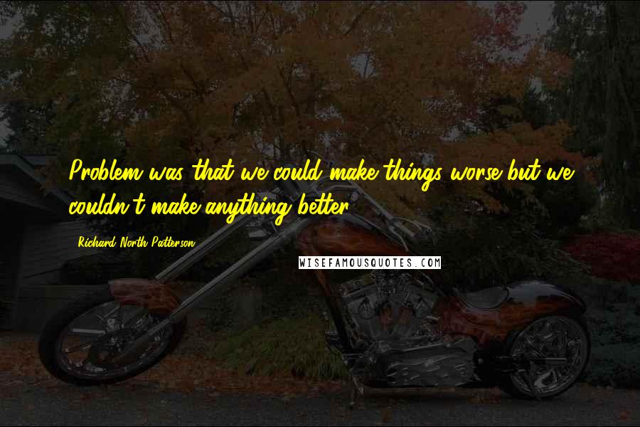 Richard North Patterson Quotes: Problem was that we could make things worse but we couldn't make anything better.