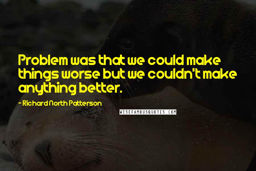 Richard North Patterson Quotes: Problem was that we could make things worse but we couldn't make anything better.