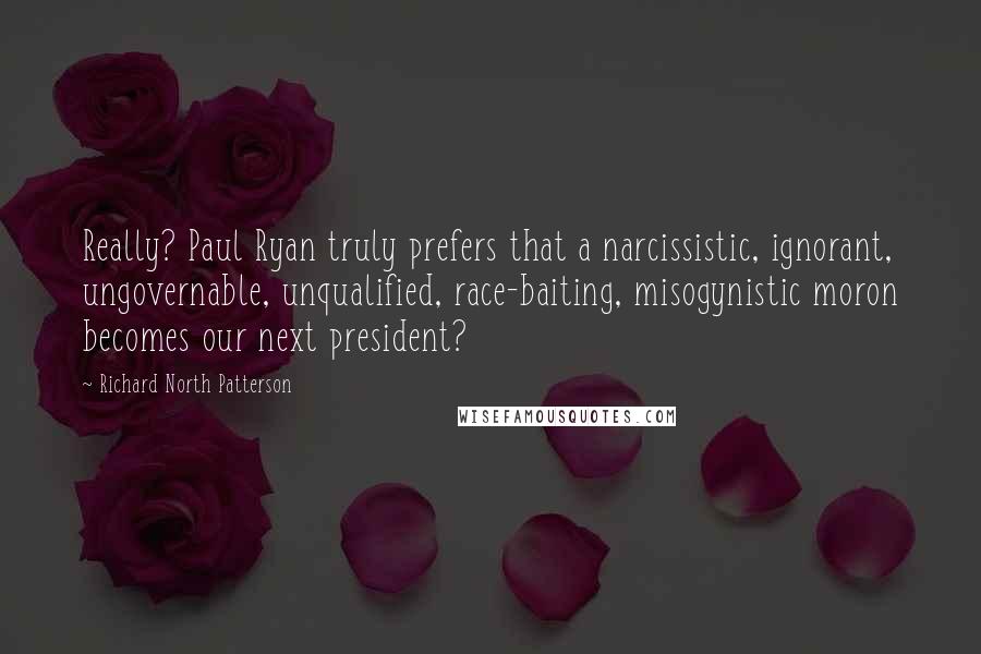 Richard North Patterson Quotes: Really? Paul Ryan truly prefers that a narcissistic, ignorant, ungovernable, unqualified, race-baiting, misogynistic moron becomes our next president?