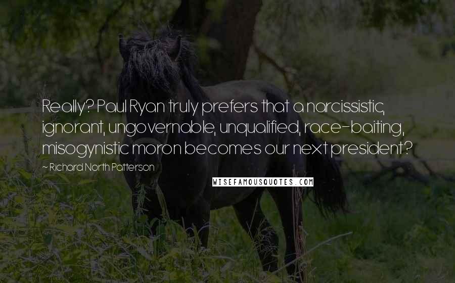 Richard North Patterson Quotes: Really? Paul Ryan truly prefers that a narcissistic, ignorant, ungovernable, unqualified, race-baiting, misogynistic moron becomes our next president?