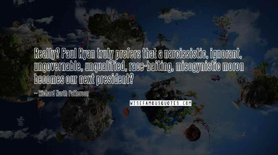 Richard North Patterson Quotes: Really? Paul Ryan truly prefers that a narcissistic, ignorant, ungovernable, unqualified, race-baiting, misogynistic moron becomes our next president?