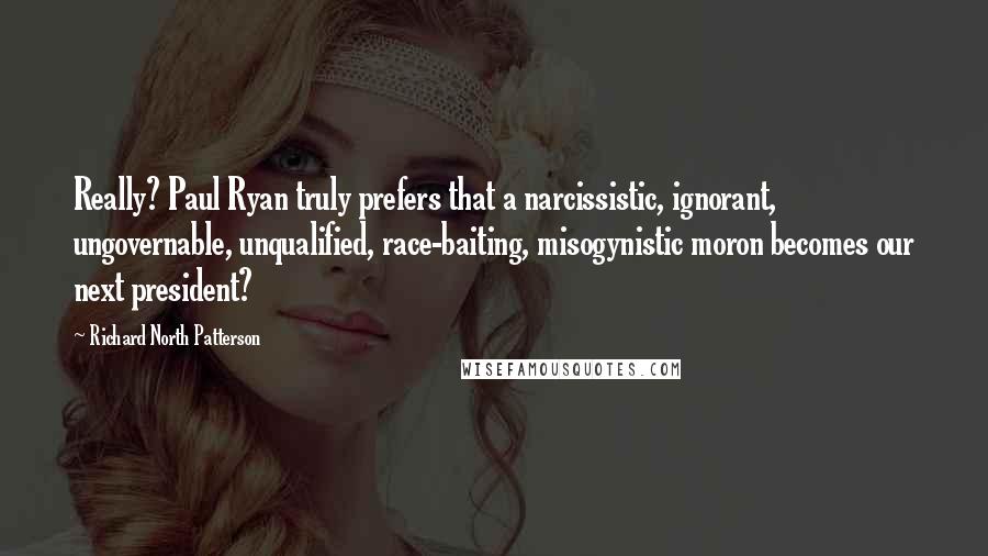 Richard North Patterson Quotes: Really? Paul Ryan truly prefers that a narcissistic, ignorant, ungovernable, unqualified, race-baiting, misogynistic moron becomes our next president?