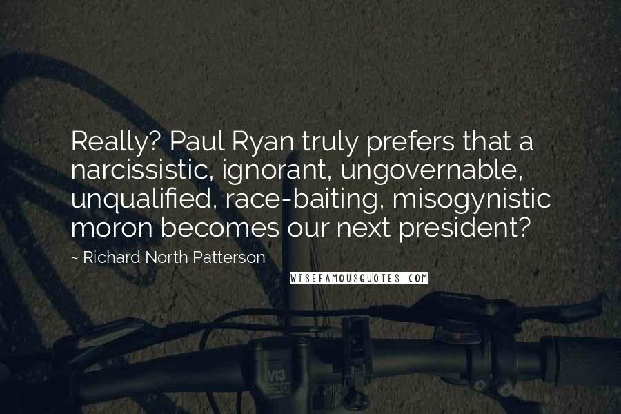 Richard North Patterson Quotes: Really? Paul Ryan truly prefers that a narcissistic, ignorant, ungovernable, unqualified, race-baiting, misogynistic moron becomes our next president?