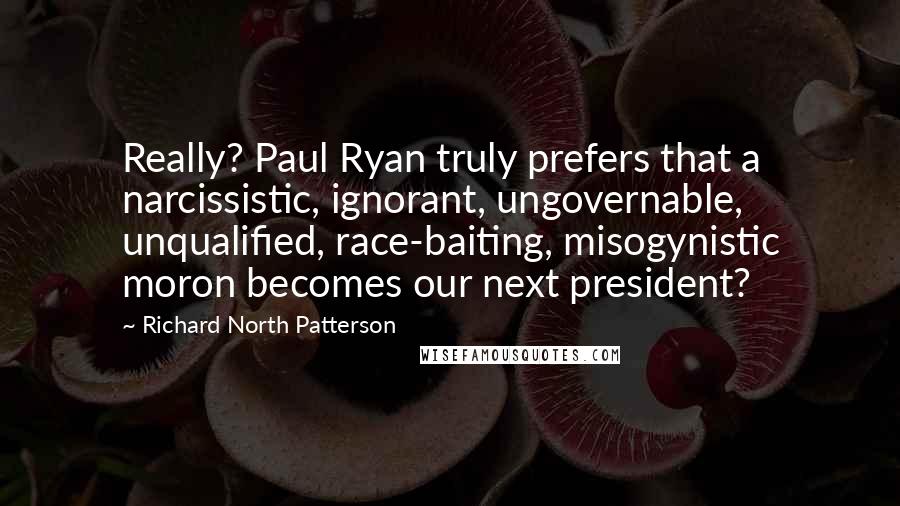 Richard North Patterson Quotes: Really? Paul Ryan truly prefers that a narcissistic, ignorant, ungovernable, unqualified, race-baiting, misogynistic moron becomes our next president?