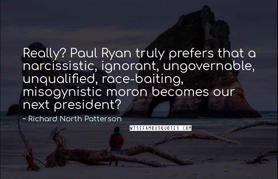 Richard North Patterson Quotes: Really? Paul Ryan truly prefers that a narcissistic, ignorant, ungovernable, unqualified, race-baiting, misogynistic moron becomes our next president?