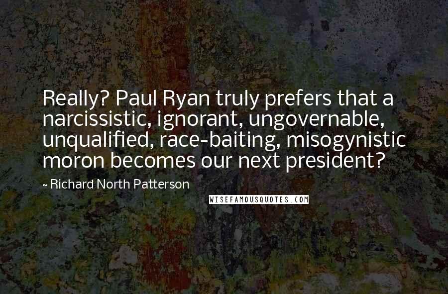 Richard North Patterson Quotes: Really? Paul Ryan truly prefers that a narcissistic, ignorant, ungovernable, unqualified, race-baiting, misogynistic moron becomes our next president?