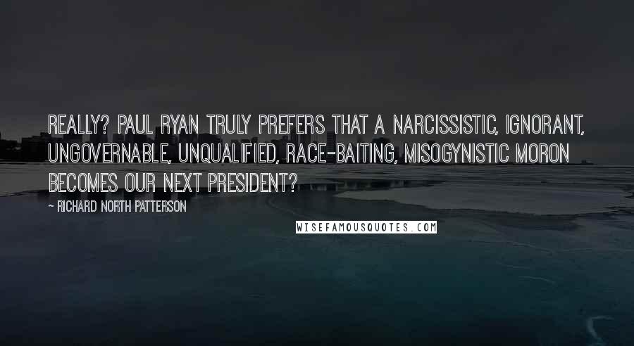 Richard North Patterson Quotes: Really? Paul Ryan truly prefers that a narcissistic, ignorant, ungovernable, unqualified, race-baiting, misogynistic moron becomes our next president?