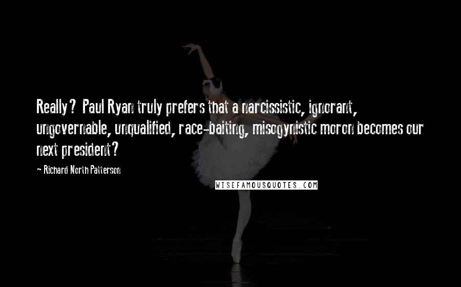 Richard North Patterson Quotes: Really? Paul Ryan truly prefers that a narcissistic, ignorant, ungovernable, unqualified, race-baiting, misogynistic moron becomes our next president?