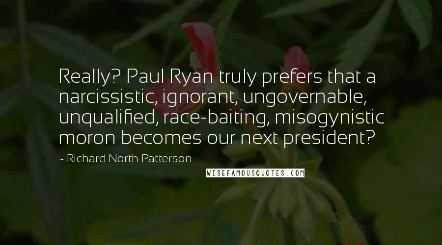 Richard North Patterson Quotes: Really? Paul Ryan truly prefers that a narcissistic, ignorant, ungovernable, unqualified, race-baiting, misogynistic moron becomes our next president?