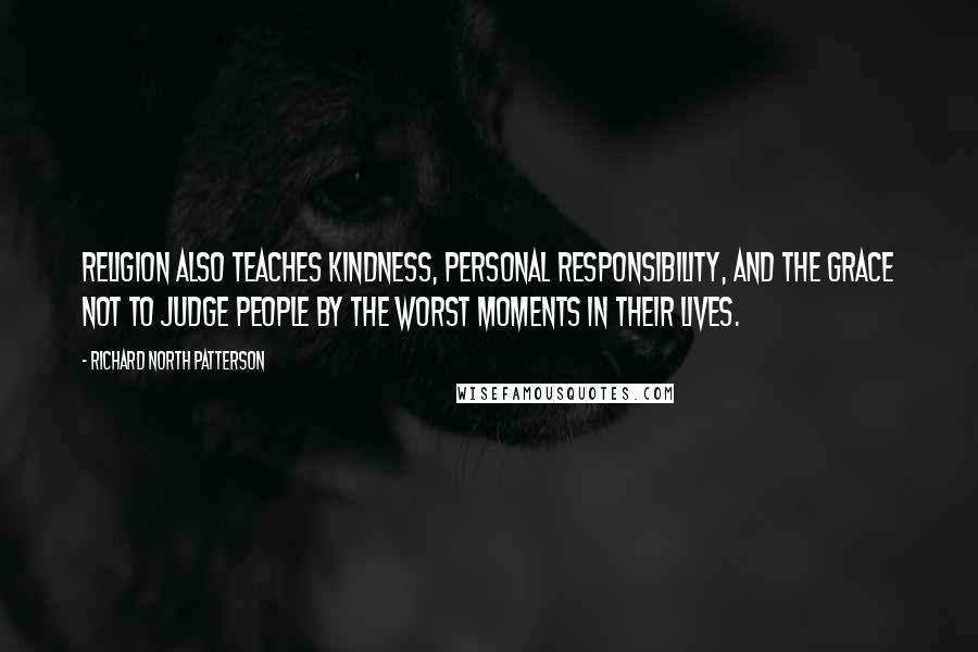 Richard North Patterson Quotes: Religion also teaches kindness, personal responsibility, and the grace not to judge people by the worst moments in their lives.